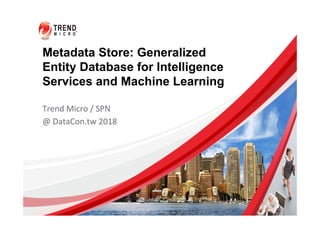 Metadata Store: Generalized
Entity Database for Intelligence
Services and Machine Learning
Trend	Micro	/	SPN	
@	DataCon.tw	2018
 
