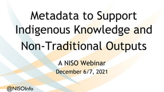 Metadata to Support
Indigenous Knowledge and
Non-Traditional Outputs
A NISO Webinar
December 6/7, 2021
@NISOInfo
 