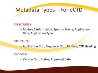 Descriptive
– Module 1 Information: Sponsor Name, Application
Date, Application Type
Structural:
– Application Nbr., Sequence Nbr., Module, CTD Heading
Process:
– Version Nbr., Status, Approved Date
Metadata Types – For eCTD
 