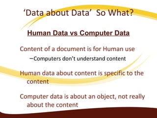 Content of a document is for Human use
–Computers don’t understand content
Human data about content is specific to the
content
Computer data is about an object, not really
about the content
Human Data vs Computer Data
‘Data about Data’ So What?
 