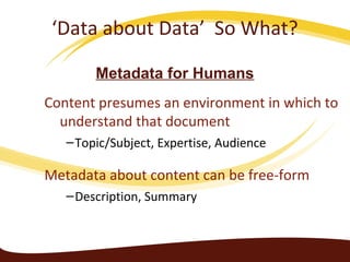Content presumes an environment in which to
understand that document
–Topic/Subject, Expertise, Audience
Metadata about content can be free-form
–Description, Summary
Metadata for Humans
‘Data about Data’ So What?
 