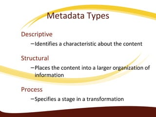 Descriptive
–Identifies a characteristic about the content
Structural
–Places the content into a larger organization of
information
Process
–Specifies a stage in a transformation
Metadata Types
 