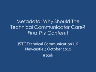 Metadata: Why Should The
Technical Communicator Care?
       Find Thy Content!

  ISTC Technical Communication UK
      Newcastle 4 October 2012
                #tcuk
 