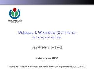 Metadata & Wikimedia (Commons)
                        Je t’aime, moi non plus.


                        Jean-Frédéric Berthelot


                            4 décembre 2010

Inspiré de Metadata in Wikipeda par Daniel Kinzler, 26 septembre 2008, CC-BY 3.0
 