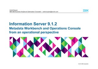 © 2014 IBM Corporation
Information Server 9.1.2
Metadata Workbench and Operations Console
from an operational perspective
André Boysen
IBM GBS Business Analytics & Optimization Consultant - andre.boysen@se.ibm.com
 