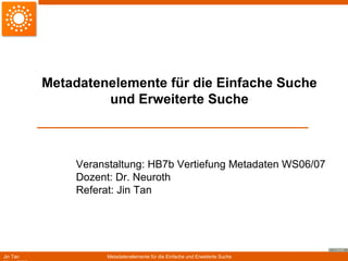 Metadatenelemente für die Einfache Suche und Erweiterte Suche Veranstaltung: HB7b Vertiefung Metadaten WS06/07 Dozent: Dr. Neuroth Referat: Jin Tan 