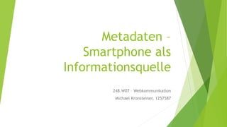 Metadaten –
Smartphone als
Informationsquelle
248.W07 – Webkommunikation
Michael Kronsteiner, 1257587
 