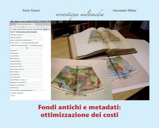 Fondi antichi e metadati:
ottimizzazione dei costi
Paolo Tentori Alessandro Milani
novantiqua multimedia
 