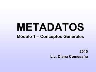 METADATOS Módulo 1 – Conceptos Generales 2010 Lic. Diana Comesaña  