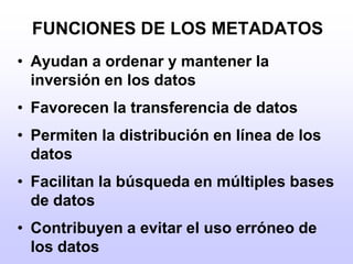 FUNCIONES DE LOS METADATOSAyudan a ordenar y mantener la inversión en los datosFavorecen la transferencia de datosPermiten la distribución en línea de los datosFacilitan la búsqueda en múltiples bases de datosContribuyen a evitar el uso erróneo de los datos