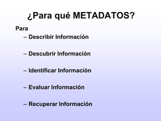 ¿Para qué METADATOS?Para Describir InformaciónDescubrir InformaciónIdentificar InformaciónEvaluar InformaciónRecuperar Información