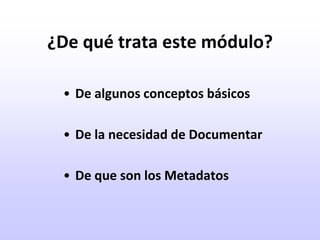 ¿De qué trata este módulo?De algunos conceptos básicosDe la necesidad de DocumentarDe que son los Metadatos