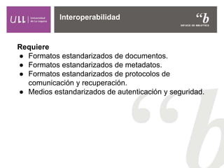 Requiere
● Formatos estandarizados de documentos.
● Formatos estandarizados de metadatos.
● Formatos estandarizados de protocolos de
comunicación y recuperación.
● Medios estandarizados de autenticación y seguridad.
Interoperabilidad
 