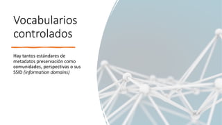 Vocabularios
controlados
Hay tantos estándares de
metadatos preservación como
comunidades, perspectivas o sus
SSID (information domains)
 