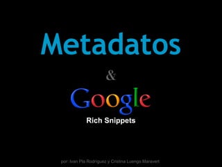 Metadatos
                       &

             Rich Snippets




 por: Ivan Pla Rodríguez y Cristina Luengo Maravert
 