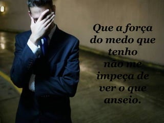 Que a força do medo que tenho não me impeça de ver o que anseio. 
