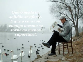 Que o medo da solidão se afaste. E que o convívio comigo mesmo se torne ao menos suportável. 