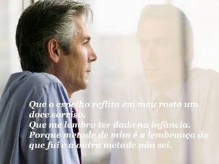 Que o espelho reflita em meu rosto um doce sorriso. Que me lembro ter dado na infância. Porque metade de mim é a lembrança do que fui e a outra metade não sei. 