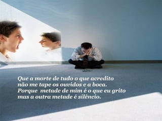 Que a morte de tudo o que acredito não me tape os ouvidos e a boca. Porque  metade de mim é o que eu grito mas a outra metade é silêncio. 