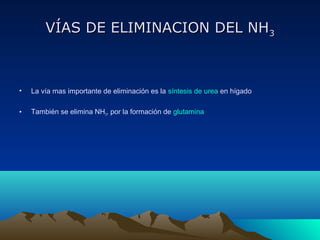 VÍAS DE ELIMINACION DEL NHVÍAS DE ELIMINACION DEL NH33
• La vía mas importante de eliminación es la síntesis de urea en hígado
• También se elimina NH3, por la formación de glutamina
 