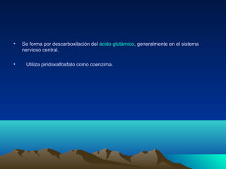 • Se forma por descarboxilación del ácido glutámico, generalmente en el sistema
nervioso central.
• Utiliza piridoxalfosfato como coenzima.
 