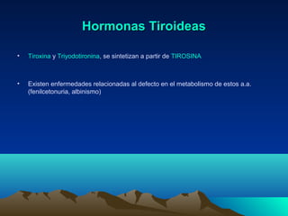 Hormonas TiroideasHormonas Tiroideas
• Tiroxina y Triyodotironina, se sintetizan a partir de TIROSINA
• Existen enfermedades relacionadas al defecto en el metabolismo de estos a.a.
(fenilcetonuria, albinismo)
 
