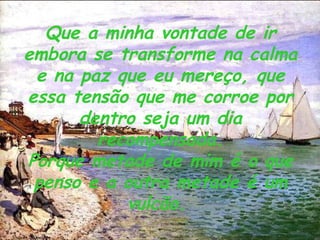 Que a minha vontade de ir embora se transforme na calma e na paz que eu mereço, que essa tensão que me corroe por dentro seja um dia recompensada. Porque metade de mim é o que penso e a outra metade é um vulcão.   