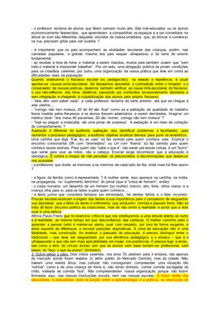 - o professor reclama de alunos que falam sempre muito alto. São mal-educados ou os alunos
economicamente favorecidos, que aprenderam a compartilhar os espaços e a ser comedidos na
altura do som são diferentes daqueles oriundos da classe proletária, que, ao brincar e conversar
na rua, precisam gritar para ser ouvidos ?
- é importante que os pais acompanhem as atividades escolares das crianças, porém, nas
camadas populares, a grande maioria dos pais sequer ultrapassou a 3a série do ensino
fundamental.
- ao receber a lista de livros e material a serem trazidos, muitos pais também ouvem que “sem
todo o material é impossível trabalhar”. Por um lado, uma obrigação pública de prover condições
para os cidadãos carentes, por outro, uma organização da nossa prática que leve em conta as
dificuldades reais da população.
Quando analisamos o fracasso escolar (ou pedagocídio), na evasão e repetência, é usual
apontar-se causas extra-escolares. Se desejamos aproveitar a contradição entre o inovador e o
conservador de nossas práticas, devemos também verificar as causa intra-escolares do fracasso:
o uso não-reflexivo dos livros didáticos, passando por conteúdos excessivamente abstratos e
sem integração e chegando à culpabilização dos alunos pelo próprio fracasso:
- “eles vêm sem saber nada”. e cada professor reclama da série anterior, até que se chegue à
vida uterina....
- “comigo não tem moleza, 20 de 40 vão ficar” como se a avaliação da qualidade do trabalho
fosse medida pelos fracassos e os alunos fossem adversários a serem derrotados. Imagine um
médico dizer: “dos meus 40 pacientes, 20 vão morrer, comigo não tem moleza” ?
- “hoje eu peguei a molecada, dei uma prova de surpresa”. A avaliação é um meio de correção
de comportamento ?
Avaliação é diferente de auditoria: avaliação visa identificar problemas e facilidades, para
reorientar o processo pedagógico; a auditoria objetiva localizar desvios para punir os envolvidos.
Uma cartilha que diga “Eva viu as uvas” só faz sentido para quem conhece uvas. Explicar o
encontro consonantal DR com “dromedário” ou LH com “lhama” só faz sentido para quem
conhece esses animais. Para quem não “sabe o que é”, não serve pra essas coisas, é um “burro”
que serve para usar as mãos, não a cabeça. Ensinar exige reconhecer que a educação é
ideológica. É contra a miopia de não perceber os preconceitos e discriminações que devemos
nos acautelar:
- a professora que divide as meninas e os meninos de cada lado da fila; onde mais há filas assim
?
- a figura da família como é representada ? A mulher serve. Isso aparece na cartilha, na mídia,
na propaganda, no “suplemento feminino” do jornal (que é “coisa de homem”, então)
- o corpo humano: um desenho de um homem (ou mulher) branco, alto, forte, olhos claros, e a
criança olha para si, para os lados e para quem conhece....
- a festa junina que considera fantasia ser remendado, ter dentes falhos e o falar incorreto.
Poucas escolas explicam a origem das festas e sua importância para o campesino de resguardar
sua dignidade; que a falha do dente é sofrimento; que produzem comida e passam fome. Não se
trata de fazer discurso político às criancinhas, mas de não omitir a realidade e achar que a vida
rural é uma delícia .
Afirma Paulo Freire que no exercício crítico é que nos predispomos a uma atitude aberta ao outro
e à realidade, ao mesmo tempo em que desconfiamos das certezas. O melhor caminho para o
aprender a pensar certo é manter-se alerta, ouvir com respeito, por isso de forma exigente, é
estar exposto às diferenças e recusar posições dogmáticas. A crise da educação não é uma
fatalidade, mas construção. Ao analisar o passado de educação, é preciso distinguir entre o
tradicional – que deve ser resguardado por sua eficiência pedagógica e o arcaico – que é o
ultrapassado e que não tem mais aplicabilidade em novas circunstâncias. É preciso fugir a vícios,
tais como o vício do círculo vicioso (em que os alunos sem base tornam-se professores sem
base), do “faço o que eu posso” (limitador).
3. Sobre idéias e pães. Dois índios xavantes, nos anos 70, pediram para ir embora, não apenas
do mercado aonde foram levados (o velho prédio do Mercado Central), mas da cidade. Não
tiveram uma revolta ética, mas cultural: não conseguiram compreender uma situação tão
“normal” como a de uma criança ter fome e, não tendo dinheiro, comer comida estragada do
chão, rodeada de comida “boa”. Não compreenderam nossa organização porque não foram
formados aqui, nas nossas instituições sociais, nem nas nossas escolas. A maior tarefa dos
educadores e educadoras está na junção entre a epistemologia e a política, na destruição do
 
