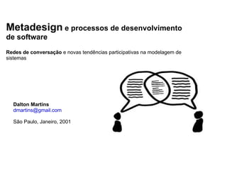 Metadesign  e processos de desenvolvimento  de software Redes de conversação  e novas tendências participativas na modelagem de sistemas Dalton Martins [email_address] São Paulo, Janeiro, 2001 