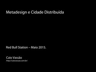 Caio Vassão
http://caiovassao.com.br/
Metadesign e Cidade Distribuída
Red Bull Station – Maio 2015.
 