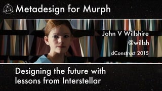 Metadesign for Murph
@willsh
John V Willshire
Designing the future with
lessons from Interstellar
dConstruct 2015
 