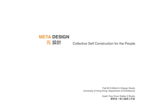 META DESIGN
元 設計 Collective Self Construction for the People
Fall 2013 MArch II Design Studio
University of Hong Kong, Department of Architecture
Hsieh Ying Chun/ Atelier-3 Studio
謝英俊／第三建築工作室
 