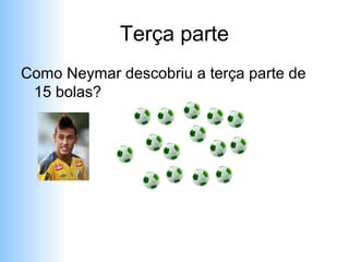 Terça parte
Como Neymar descobriu a terça parte de
 15 bolas?
 