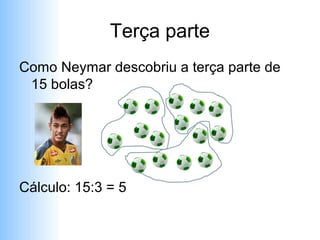 Terça parte
Como Neymar descobriu a terça parte de
 15 bolas?




Cálculo: 15:3 = 5
 