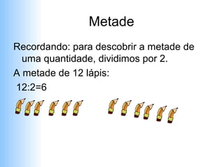 Metade
Recordando: para descobrir a metade de
  uma quantidade, dividimos por 2.
A metade de 12 lápis:
12:2=6
 