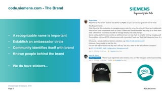 Unrestricted © Siemens 2019
Page 8 #GitLabCommit
code.siemens.com - The Brand
• A recognizable name is important
• Establish an ambassador circle
• Community identifies itself with brand
• Known people behind the brand
• We do have stickers...
 