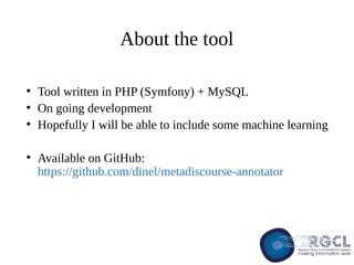●
Tool written in PHP (Symfony) + MySQL
●
On going development
●
Hopefully I will be able to include some machine learning
●
Available on GitHub:
https://github.com/dinel/metadiscourse-annotator
About the tool