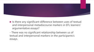  Is there any significant difference between uses
and misuses of interpersonal metadiscourse
markers in EFL learners’ arg...