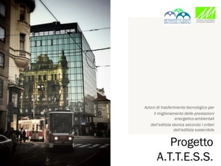 Azioni di trasferimento tecnologico per
     il miglioramento delle prestazioni
                  energetico-ambientali
   dell’edilizia storica secondo i criteri
                  dell’edilizia sostenibile


          Progetto
       A.T.T.E.S.S.
 