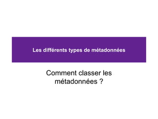 Les différents types de métadonnées Comment classer les métadonnées ? 