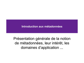 Introduction aux métadonnées Présentation générale de la notion de métadonnées, leur intérêt, les domaines d’application ... 