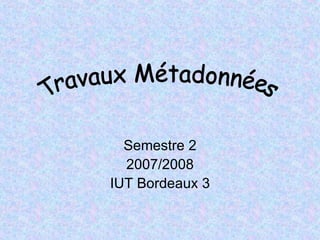 Semestre 2 2007/2008 IUT Bordeaux 3 Travaux Métadonnées 