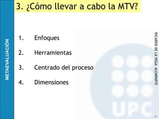 3. ¿Cómo llevar a cabo la MTV?




                                 RICARDO DE LA VEGA ALEMPARTE
1.   Enfoques

2.   Herramientas

3.   Centrado del proceso

4.   Dimensiones




                                  17
 