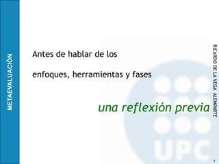 RICARDO DE LA VEGA ALEMPARTE
Antes de hablar de los

enfoques, herramientas y fases



                 una reflexión previa



                                              9
 