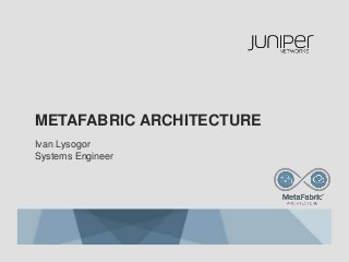 METAFABRIC ARCHITECTURE
Ivan Lysogor
Systems Engineer
 