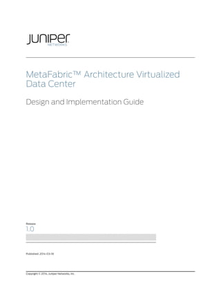 MetaFabric™ Architecture Virtualized 
Data Center 
Design and Implementation Guide 
Release 
1.0 
Published: 2014-03-18 
Copyright © 2014, Juniper Networks, Inc. 
 