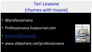 Teri Lesesne
(rhymes with insane)
• @professornana
• Professornana.livejournal.com
• doctorL@shsu.edu
• www.slideshare.net/professornana
 