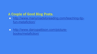 A Couple of Good Blog Posts.
● http://www.manyroadstoreading.com/teaching-tip-
fun-metafiction/
● http://www.darcypattison.com/picture-
books/metafiction/
 