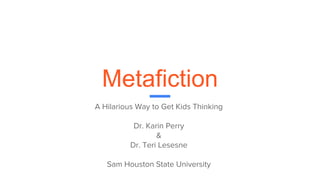 Metafiction
A Hilarious Way to Get Kids Thinking
Dr. Karin Perry
&
Dr. Teri Lesesne
Sam Houston State University
 
