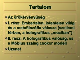 Tartalom Az örökérvényűség I. rész: Embertelen, istentelen világ és a metafilozófia válasza (szellemi térben, a holografikus „moziban”) II. rész: A holografikus valóság, és a Möbius szalag csokor modell Üzenet 